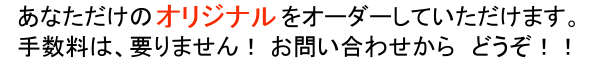 あなただけのオリジナルをオーダーしていただけます！手数料は要りません！お問い合わせよりどうぞ！