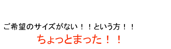 ご希望のサイズがない方へ。